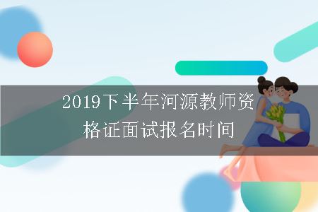 2019下半年河源教师资格证面试报名时间