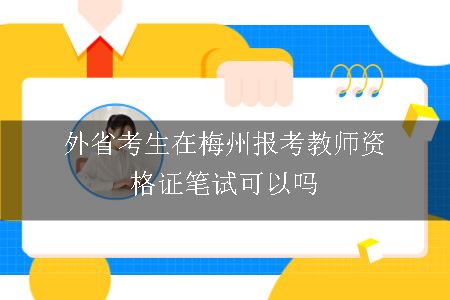 外省考生在梅州报考教师资格证笔试可以吗