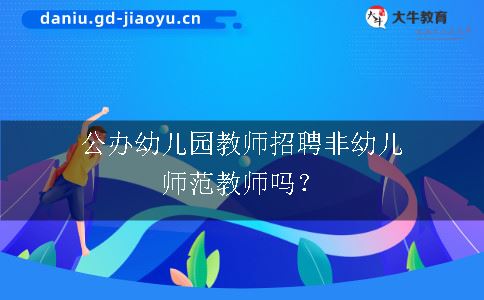 公办幼儿园教师招聘非幼儿师范教师吗？