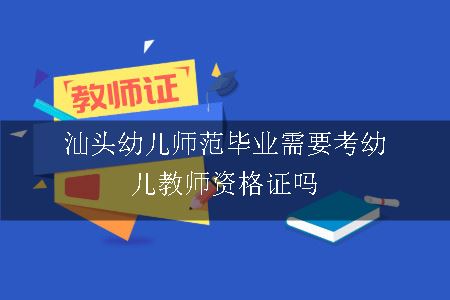 汕头幼儿师范毕业需要考幼儿教师资格证吗