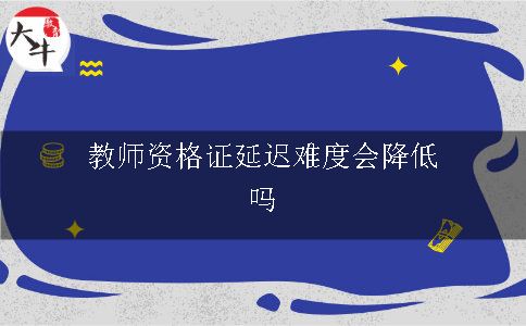 教师资格证延迟难度会降低吗