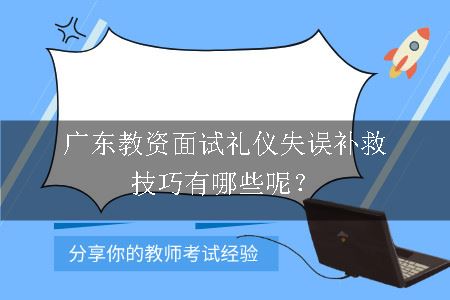 广东教资面试礼仪失误补救