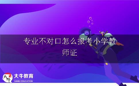 专业不对口怎么报考小学教师证