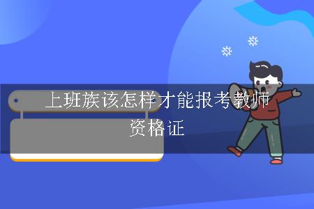 上班族该怎样才能报考教师资格证