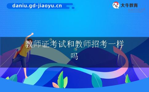 教师证考试和教师招考一样吗