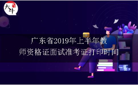 广东省2019年上半年教师资格证面试准考证打印时间