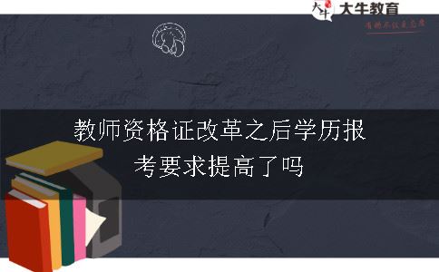 教师资格证改革之后学历报考要求提高了吗