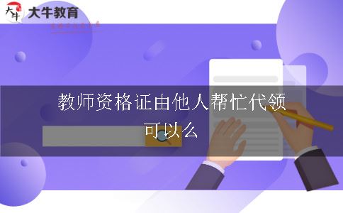 教师资格证由他人帮忙代领可以么