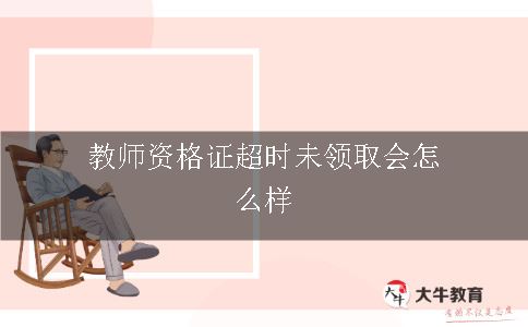 教师资格证超时未领取会怎么样