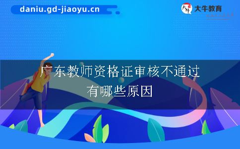 广东教师资格证审核不通过有哪些原因