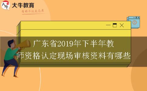 广东省2019年下半年教师资格认定现场审核资料有哪些