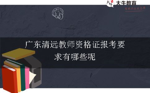 广东清远教师资格证报考要求有哪些呢