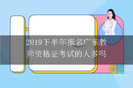 2019下半年报名广东教师资格证考试的人多吗