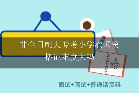 非全日制大专考小学教师资格证难度大吗