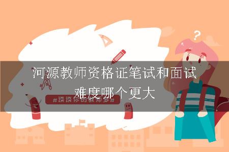 河源教师资格证笔试和面试难度哪个更大