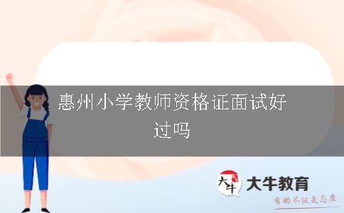 惠州小学教师资格证面试好过吗