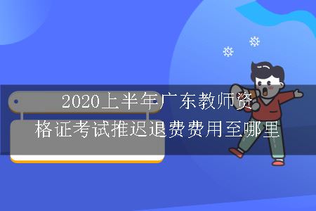 2020上半年广东教师资格证考试推迟退费费用至哪里