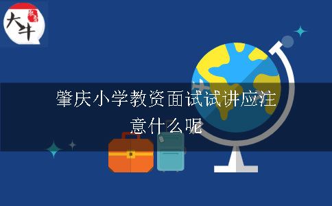 肇庆小学教资面试试讲应注意什么呢