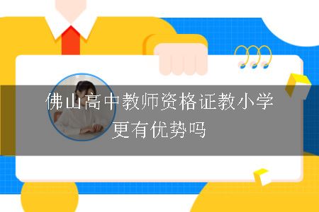 佛山高中教师资格证教小学更有优势吗