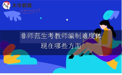 非师范生考教师编制难度体现在哪些方面