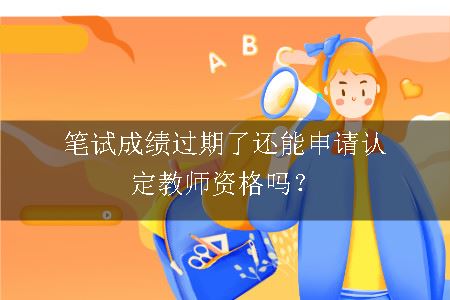 笔试成绩过期了还能申请认定教师资格吗？