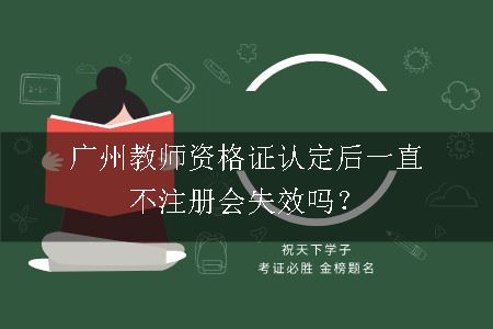 广州教师资格证认定后一直不注册会失效吗？