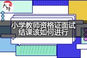 小学教师资格证面试结课该如何进行？