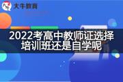 2022考高中教师证选择培训班还是自学呢？