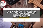 2022考幼儿园教师资格证难吗？