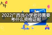 2022广西当小学老师需要考什么资格证呢？