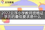 2022云浮小学教师资格证学历的最低要求是什么？