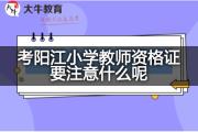 考阳江小学教师资格证要注意什么呢？