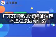 广东东莞教师资格证认定不通过原因有什么？