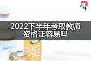 2022下半年考取教师资格证容易吗？