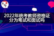 2022年统考教师资格证分为笔试和面试吗？