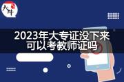 2023年大专证没下来可以考教师证吗？