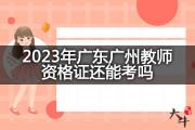 2023年广东广州教师资格证还能考吗？