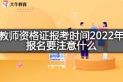 教师资格证报考时间2022年报名要注意什么？