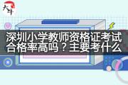 深圳小学教师资格证考试合格率高吗？主要考什么？