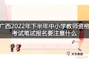 广西2022年下半年中小学教师资格考试笔试报名要注意什么？