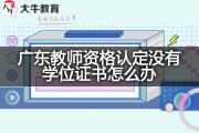 广东教师资格认定没有学位证书怎么办？