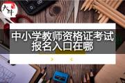 中小学教师资格证考试报名入口在哪？