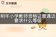 明年小学教师资格证普通话要求什么等级？