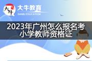 2023年广州怎么报名考小学教师资格证？