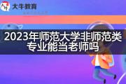 2023年师范大学非师范类专业能当老师吗？