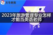 2023年旅游管理专业怎样才能当英语老师？