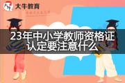 23年中小学教师资格证认定要注意什么？