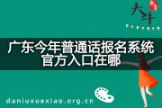 广东今年普通话报名系统官方入口在哪？