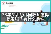 23年深圳幼儿园教师值得报考吗？要什么条件？