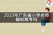 2023年广东省小学老师编制难考吗？